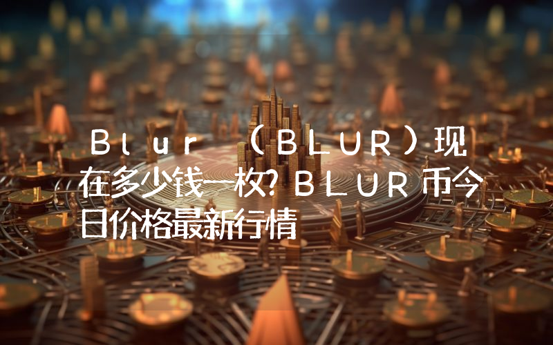 Blur (BLUR)现在多少钱一枚？BLUR币今日价格最新行情