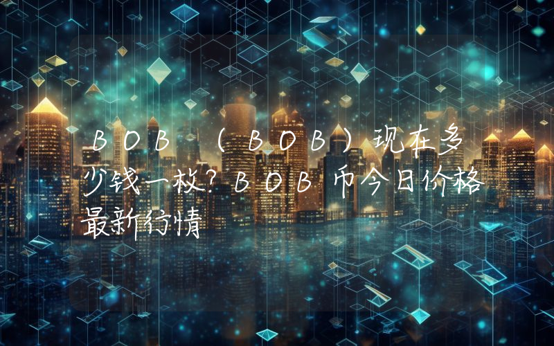 BOB (BOB)现在多少钱一枚？BOB币今日价格最新行情