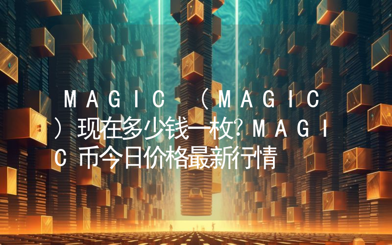 MAGIC (MAGIC)现在多少钱一枚？MAGIC币今日价格最新行情