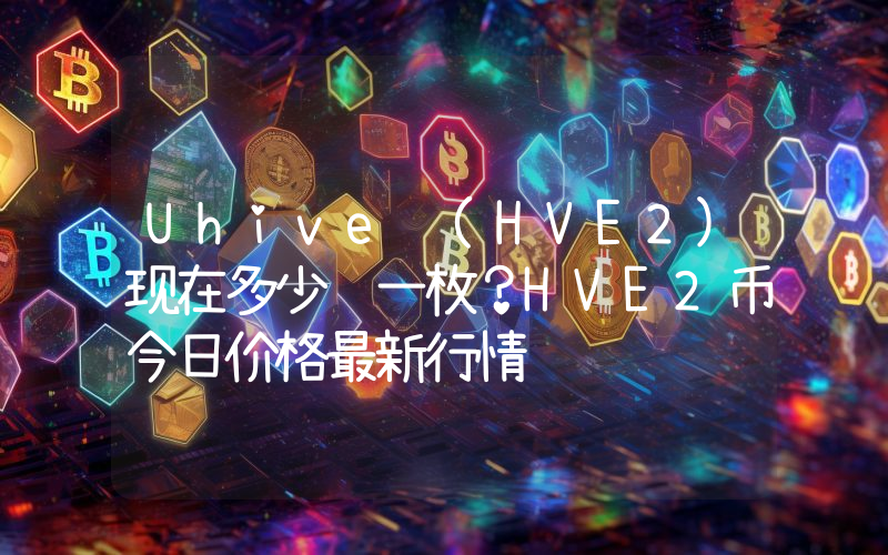 Uhive (HVE2)现在多少钱一枚？HVE2币今日价格最新行情