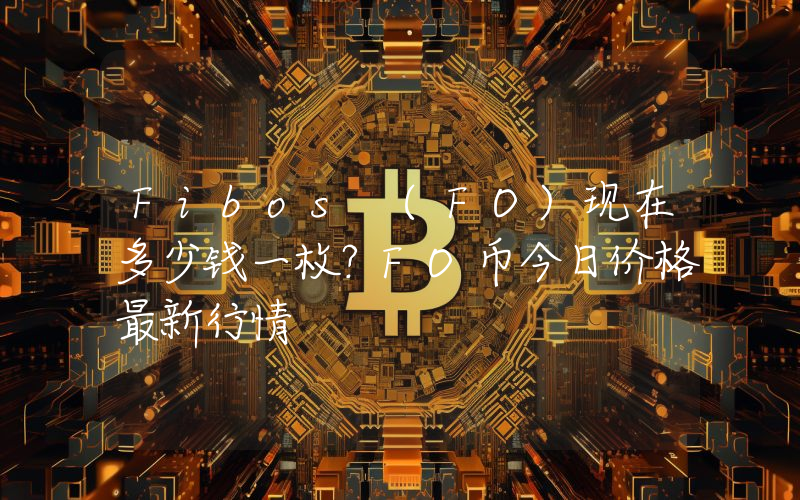 Fibos (FO)现在多少钱一枚？FO币今日价格最新行情