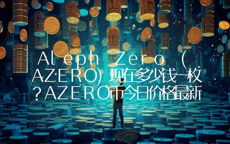 Aleph Zero (AZERO)现在多少钱一枚？AZERO币今日价格最新行情