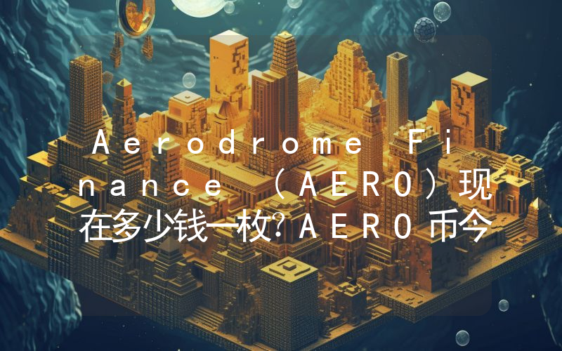 Aerodrome Finance (AERO)现在多少钱一枚？AERO币今日价格最新行情