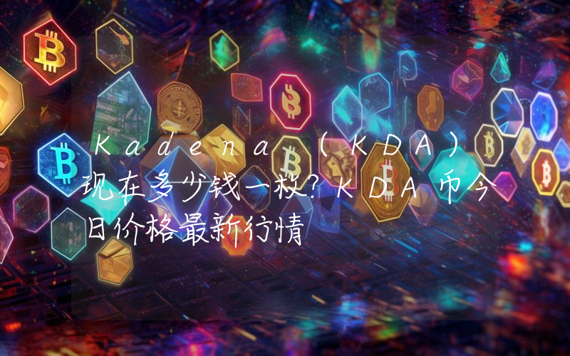Kadena (KDA)现在多少钱一枚？KDA币今日价格最新行情