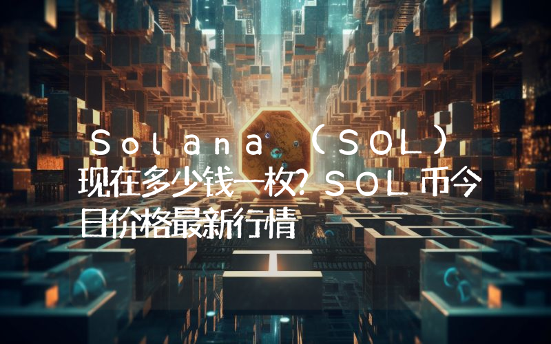 Solana (SOL)现在多少钱一枚？SOL币今日价格最新行情