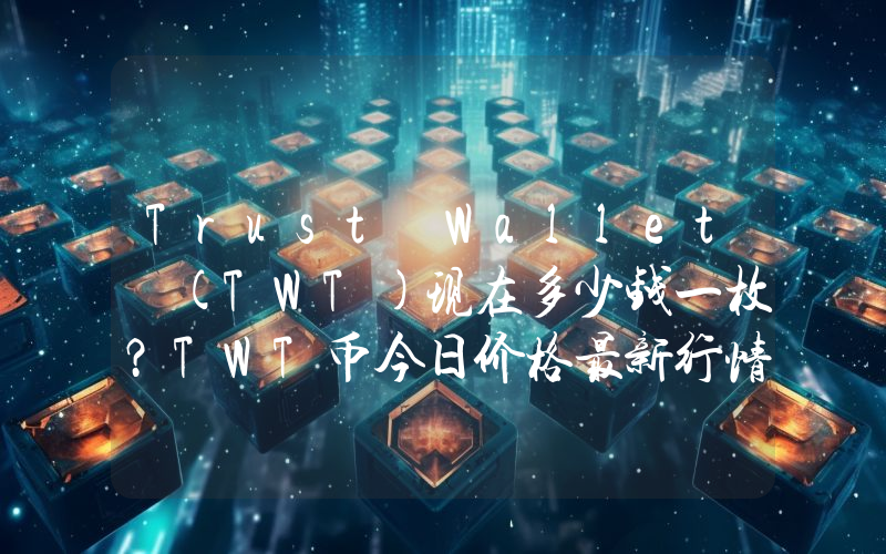 Trust Wallet (TWT)现在多少钱一枚？TWT币今日价格最新行情
