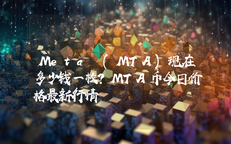 Meta (MTA)现在多少钱一枚？MTA币今日价格最新行情