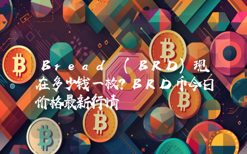 Bread (BRD)现在多少钱一枚？BRD币今日价格最新行情