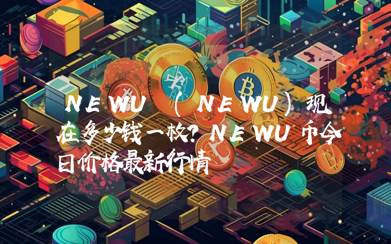 NEWU (NEWU)现在多少钱一枚？NEWU币今日价格最新行情