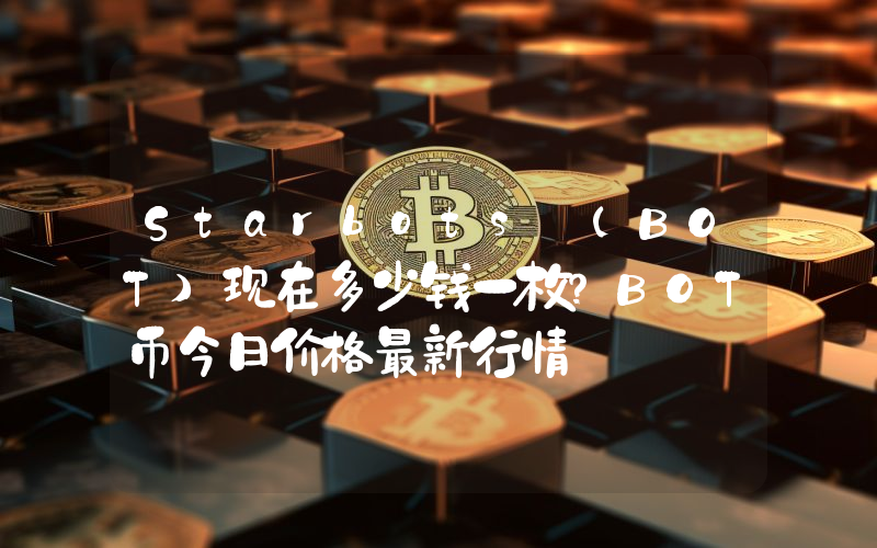Starbots (BOT)现在多少钱一枚？BOT币今日价格最新行情