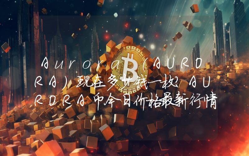 Aurora (AURORA)现在多少钱一枚？AURORA币今日价格最新行情