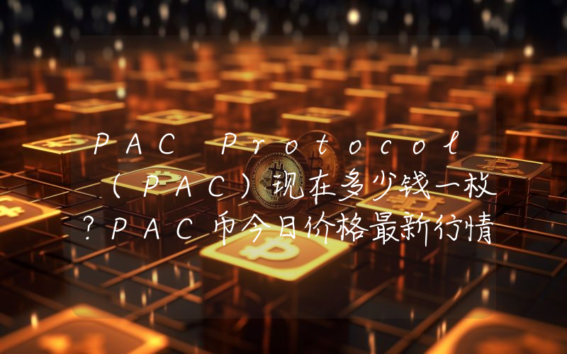PAC Protocol (PAC)现在多少钱一枚？PAC币今日价格最新行情