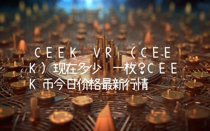 CEEK VR (CEEK)现在多少钱一枚？CEEK币今日价格最新行情