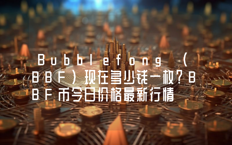 Bubblefong (BBF)现在多少钱一枚？BBF币今日价格最新行情