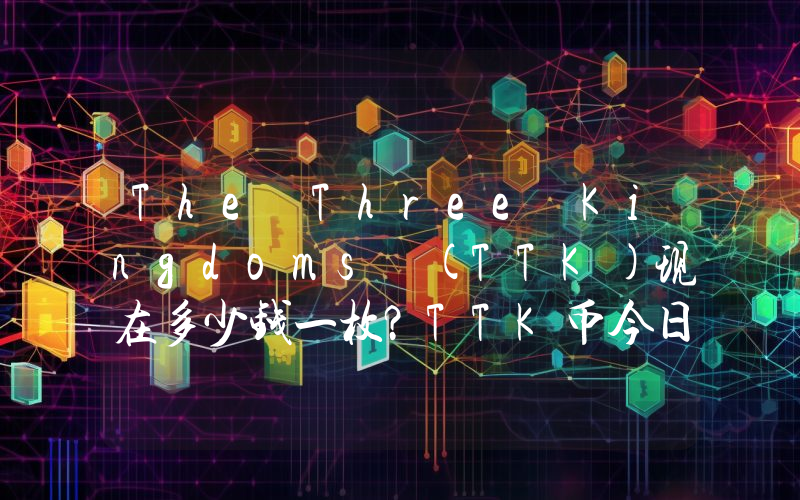 The Three Kingdoms (TTK)现在多少钱一枚？TTK币今日价格最新行情