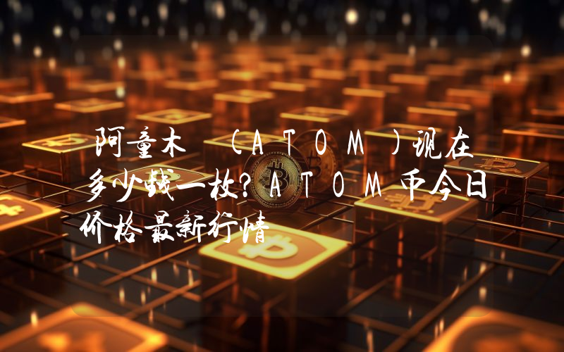 阿童木 (ATOM)现在多少钱一枚？ATOM币今日价格最新行情