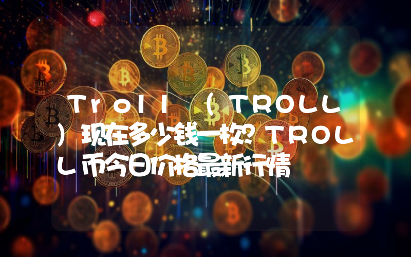 Troll (TROLL)现在多少钱一枚？TROLL币今日价格最新行情