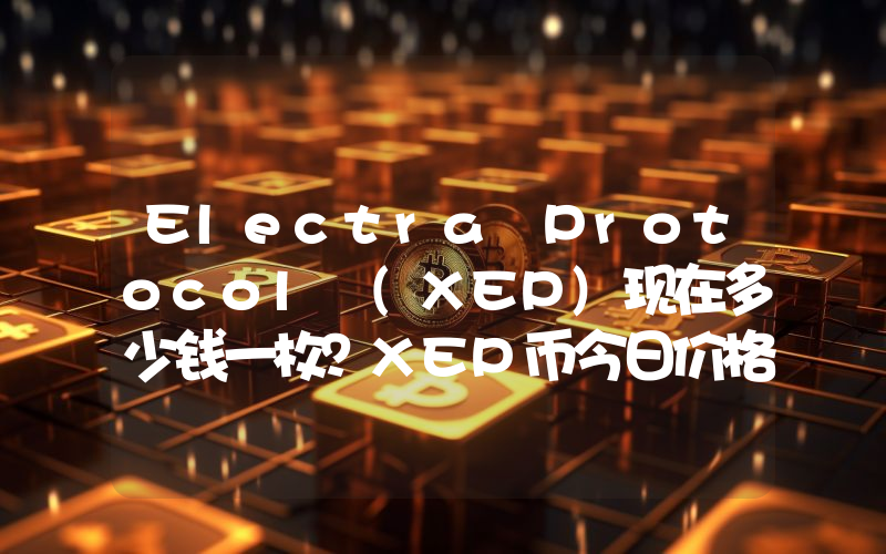 Electra Protocol (XEP)现在多少钱一枚？XEP币今日价格最新行情
