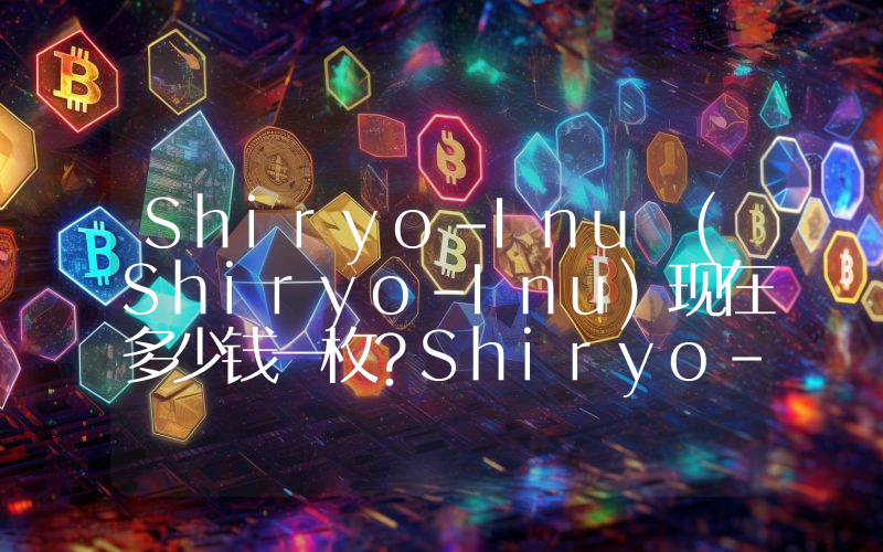Shiryo-Inu (Shiryo-Inu)现在多少钱一枚？Shiryo-Inu币今日价格最新行情