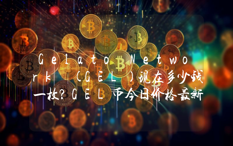 Gelato Network (GEL)现在多少钱一枚？GEL币今日价格最新行情