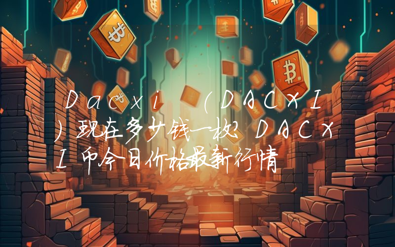 Dacxi (DACXI)现在多少钱一枚？DACXI币今日价格最新行情