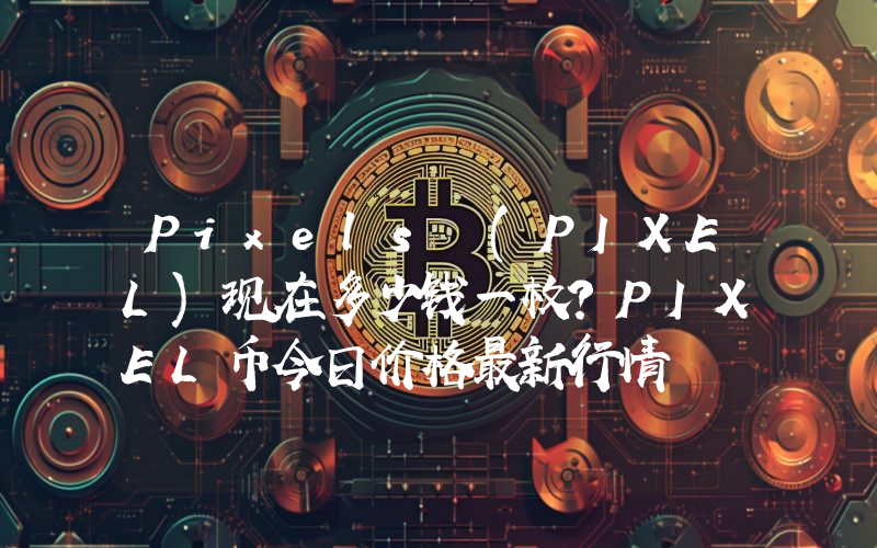 Pixels (PIXEL)现在多少钱一枚？PIXEL币今日价格最新行情