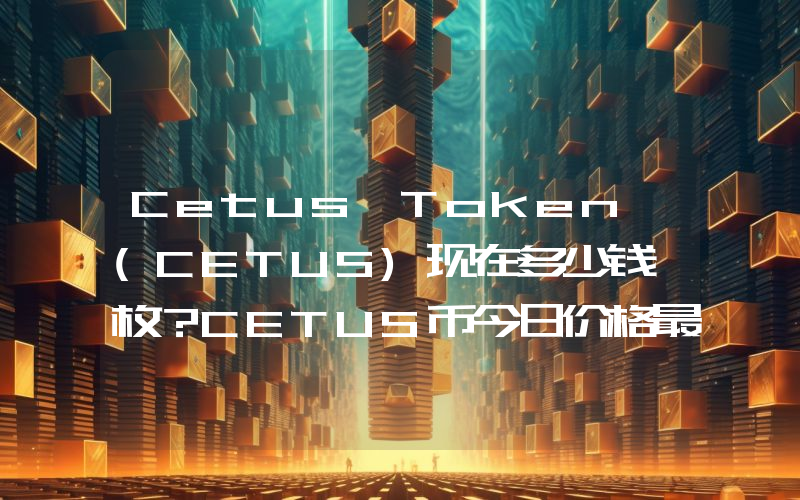 Cetus Token (CETUS)现在多少钱一枚？CETUS币今日价格最新行情