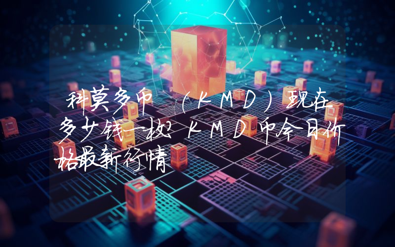 科莫多币 (KMD)现在多少钱一枚？KMD币今日价格最新行情