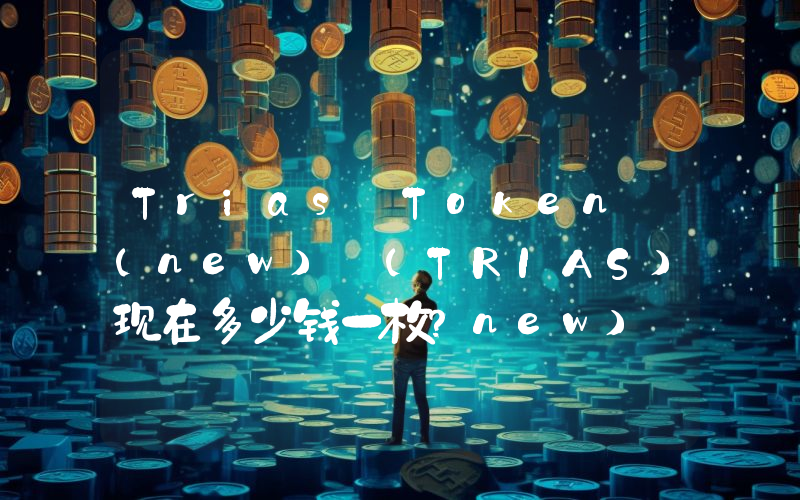 Trias Token (new) (TRIAS)现在多少钱一枚？new) (TRIAS币今日价格最新行情