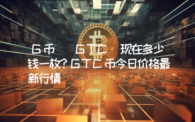 G币 (GTC)现在多少钱一枚？GTC币今日价格最新行情