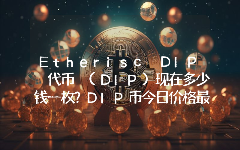 Etherisc DIP 代币 (DIP)现在多少钱一枚？DIP币今日价格最新行情