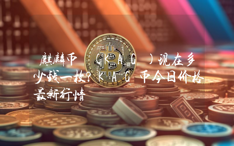 麒麟币 (KAG)现在多少钱一枚？KAG币今日价格最新行情