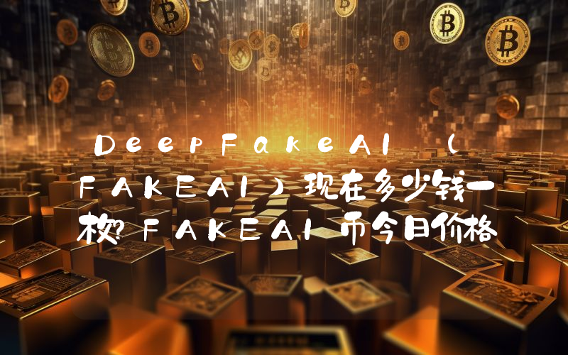 DeepFakeAI (FAKEAI)现在多少钱一枚？FAKEAI币今日价格最新行情