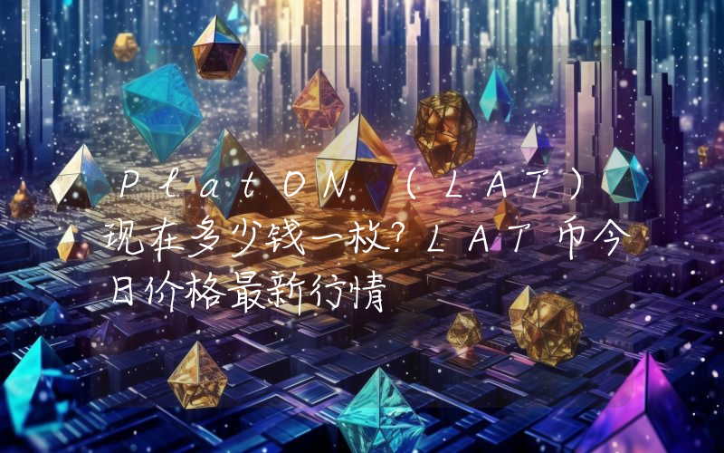 PlatON (LAT)现在多少钱一枚？LAT币今日价格最新行情