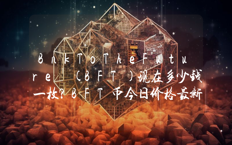 BnkToTheFuture (BFT)现在多少钱一枚？BFT币今日价格最新行情