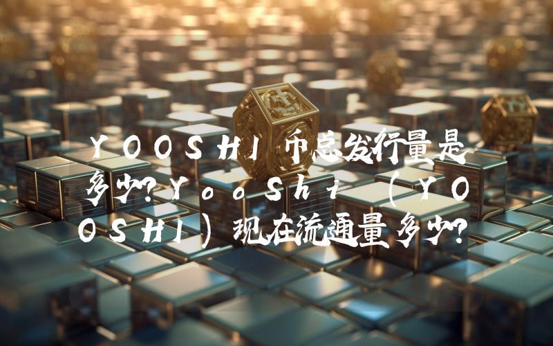 YOOSHI币总发行量是多少？YooShi (YOOSHI)现在流通量多少？
