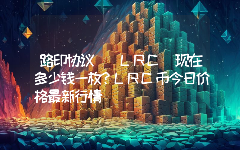 路印协议 (LRC)现在多少钱一枚？LRC币今日价格最新行情