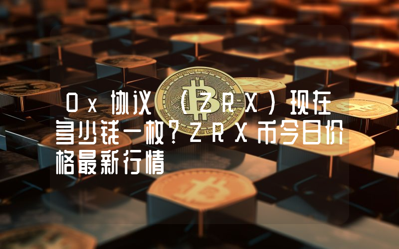0x协议 (ZRX)现在多少钱一枚？ZRX币今日价格最新行情