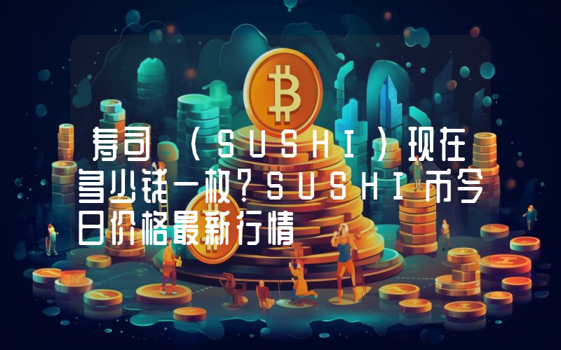寿司 (SUSHI)现在多少钱一枚？SUSHI币今日价格最新行情