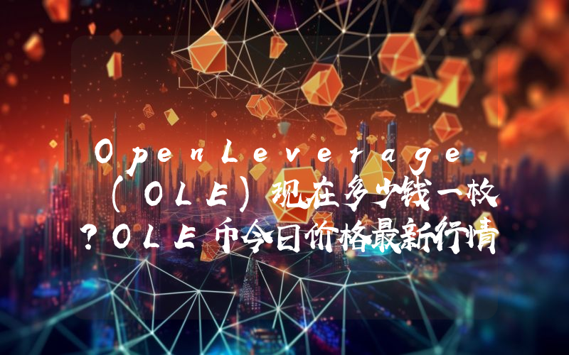 OpenLeverage (OLE)现在多少钱一枚？OLE币今日价格最新行情