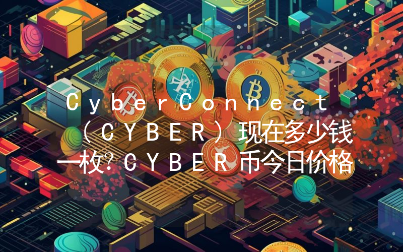CyberConnect (CYBER)现在多少钱一枚？CYBER币今日价格最新行情