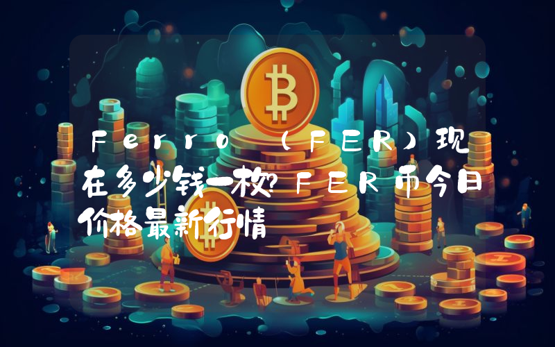 Ferro (FER)现在多少钱一枚？FER币今日价格最新行情