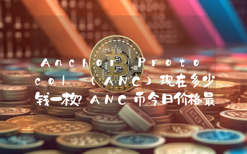 Anchor Protocol (ANC)现在多少钱一枚？ANC币今日价格最新行情