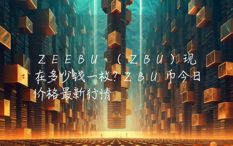 ZEEBU (ZBU)现在多少钱一枚？ZBU币今日价格最新行情