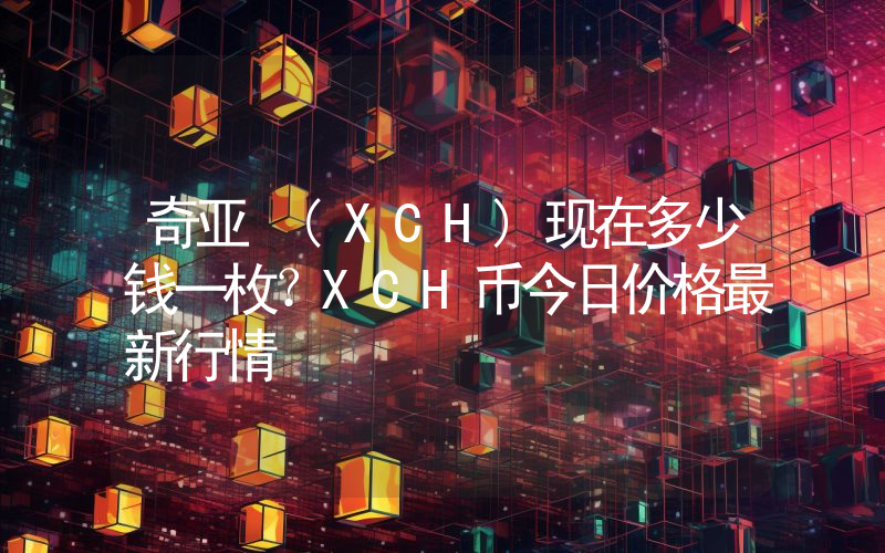 奇亚 (XCH)现在多少钱一枚？XCH币今日价格最新行情