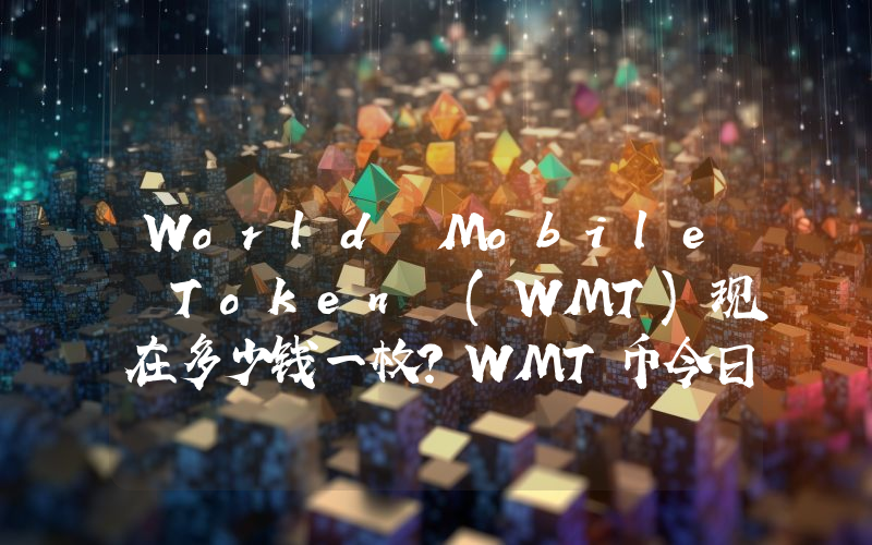 World Mobile Token (WMT)现在多少钱一枚？WMT币今日价格最新行情
