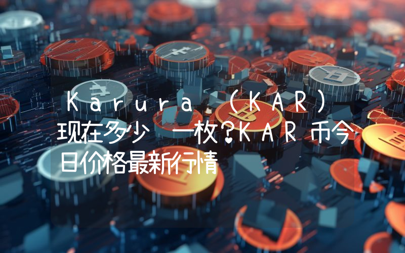 Karura (KAR)现在多少钱一枚？KAR币今日价格最新行情