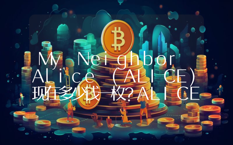 My Neighbor Alice (ALICE)现在多少钱一枚？ALICE币今日价格最新行情