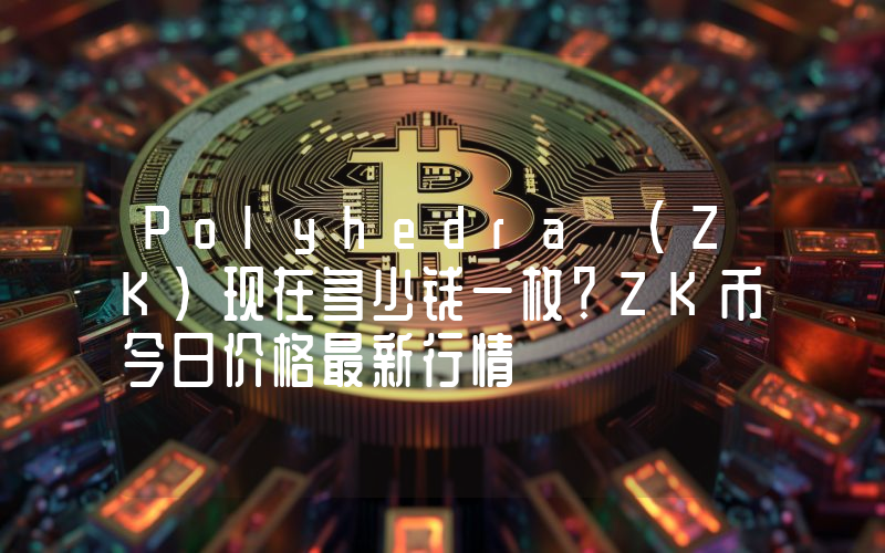 Polyhedra (ZK)现在多少钱一枚？ZK币今日价格最新行情