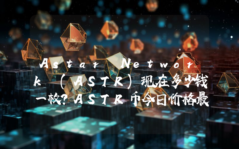 Astar Network (ASTR)现在多少钱一枚？ASTR币今日价格最新行情
